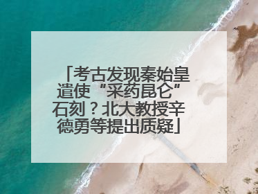 考古发现秦始皇遣使“采药昆仑”石刻？北大教授辛德勇等提出质疑