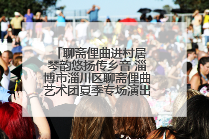 聊斋俚曲进村居 琴韵悠扬传乡音 淄博市淄川区聊斋俚曲艺术团夏季专场演出在杏园子村举行