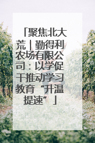 聚焦北大荒｜勤得利农场有限公司：以学促干推动学习教育“升温提速”