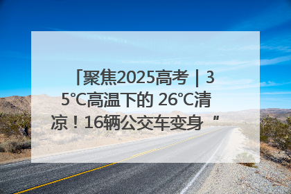 聚焦2025高考｜35℃高温下的 26℃清凉！16辆公交车变身“助考驿站”为高考护航