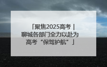 聚焦2025高考｜聊城各部门全力以赴为高考“保驾护航”