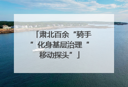 肃北百余“骑手”化身基层治理“移动探头”