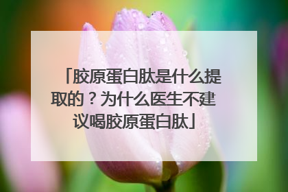 胶原蛋白肽是什么提取的？为什么医生不建议喝胶原蛋白肽