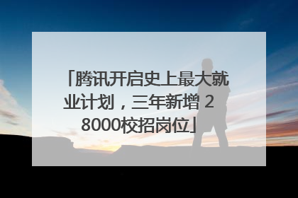 腾讯开启史上最大就业计划，三年新增 28000校招岗位