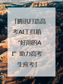 腾讯打造高考AI工具箱 “好用的AI”助力高考生应考