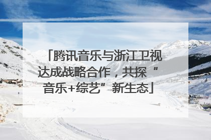 腾讯音乐与浙江卫视达成战略合作，共探“音乐+综艺”新生态