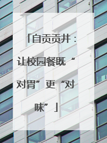 自贡贡井：让校园餐既“对胃”更“对味”