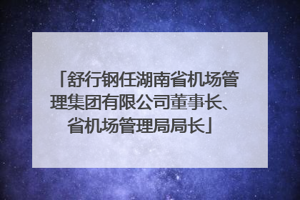 舒行钢任湖南省机场管理集团有限公司董事长、省机场管理局局长
