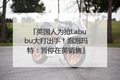 英国人为抢Labubu大打出手！泡泡玛特：暂停在英销售