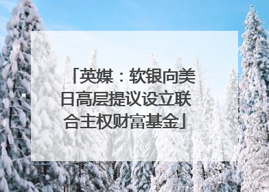 英媒：软银向美日高层提议设立联合主权财富基金