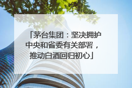 茅台集团：坚决拥护中央和省委有关部署，推动白酒回归初心