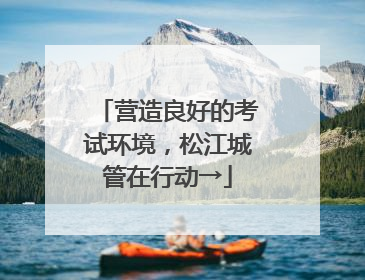 营造良好的考试环境，松江城管在行动→