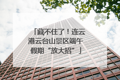 藏不住了！连云港云台山景区端午假期“放大招”