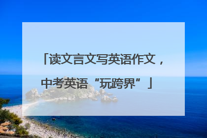 读文言文写英语作文，中考英语“玩跨界”