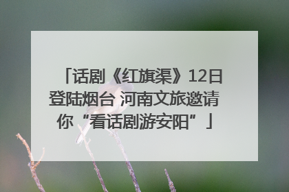 话剧《红旗渠》12日登陆烟台 河南文旅邀请你“看话剧游安阳”
