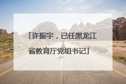 许振宇，已任黑龙江省教育厅党组书记