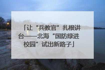 让“兵教官”扎根讲台——北海“国防绿进校园”试出新路子