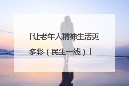 让老年人精神生活更多彩（民生一线）