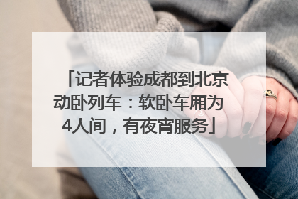 记者体验成都到北京动卧列车：软卧车厢为4人间，有夜宵服务