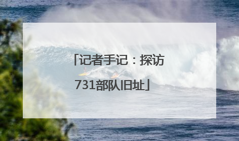 记者手记：探访731部队旧址