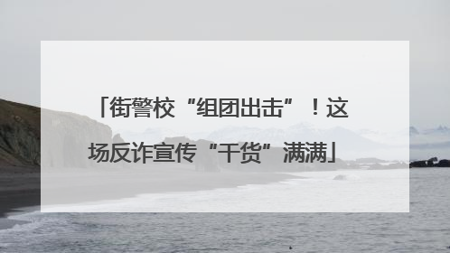 街警校“组团出击”！这场反诈宣传“干货”满满