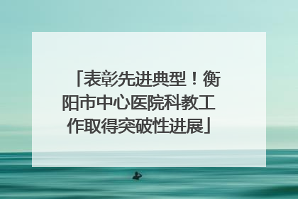 表彰先进典型！衡阳市中心医院科教工作取得突破性进展