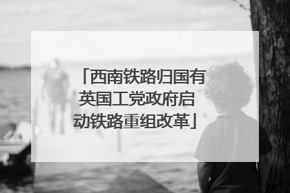 西南铁路归国有 英国工党政府启动铁路重组改革