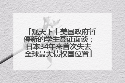 观天下丨美国政府暂停新的学生签证面谈；日本34年来首次失去全球最大债权国位置