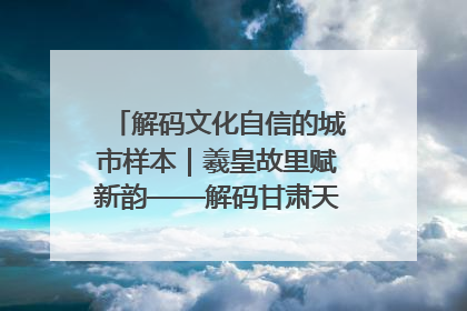 解码文化自信的城市样本｜羲皇故里赋新韵——解码甘肃天水的文化自信样本