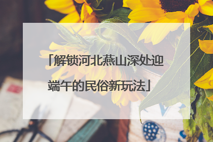 解锁河北燕山深处迎端午的民俗新玩法