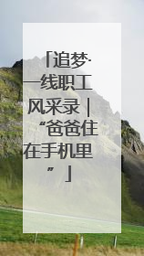 追梦·一线职工风采录｜“爸爸住在手机里”