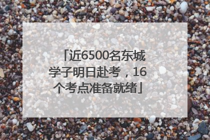 近6500名东城学子明日赴考，16个考点准备就绪