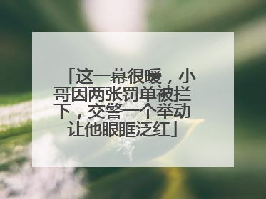 这一幕很暖，小哥因两张罚单被拦下，交警一个举动让他眼眶泛红
