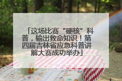 这场比赛“硬核”科普，输出救命知识！第四届吉林省应急科普讲解大赛成功举办