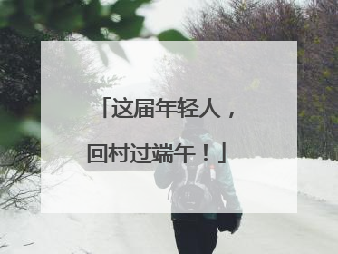 这届年轻人，回村过端午！