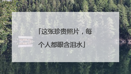 这张珍贵照片，每个人都眼含泪水