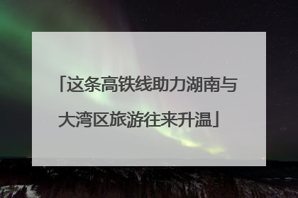 这条高铁线助力湖南与大湾区旅游往来升温