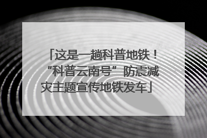这是一趟科普地铁！“科普云南号”防震减灾主题宣传地铁发车