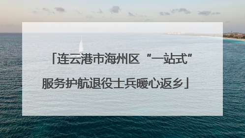 连云港市海州区“一站式”服务护航退役士兵暖心返乡