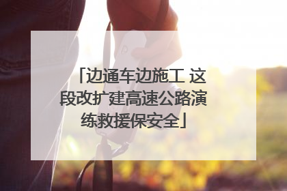 边通车边施工 这段改扩建高速公路演练救援保安全