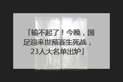 输不起了！今晚，国足迎来世预赛生死战，23人大名单出炉