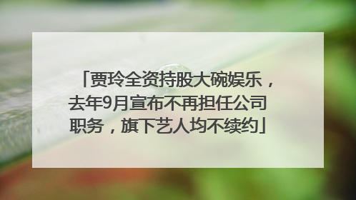 贾玲全资持股大碗娱乐，去年9月宣布不再担任公司职务，旗下艺人均不续约