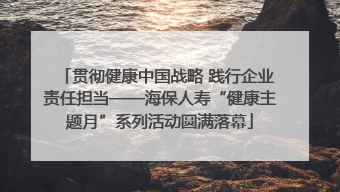 贯彻健康中国战略 践行企业责任担当——海保人寿“健康主题月”系列活动圆满落幕