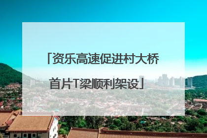 资乐高速促进村大桥首片T梁顺利架设