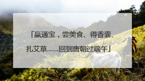 赢通宝，尝美食、得香囊、扎艾草……回到唐朝过端午