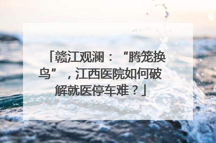 赣江观澜：“腾笼换鸟”，江西医院如何破解就医停车难？