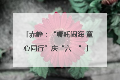 赤峰：“哪吒闹海 童心同行”庆“六一”