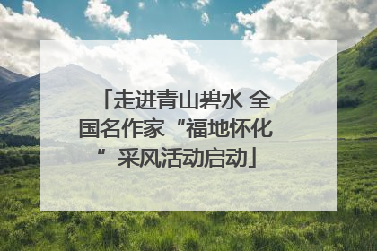 走进青山碧水 全国名作家“福地怀化”采风活动启动