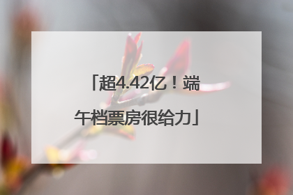 超4.42亿！端午档票房很给力