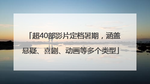 超40部影片定档暑期，涵盖悬疑、喜剧、动画等多个类型